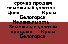 срочно продам земельный участок › Цена ­ 800 000 - Крым, Белогорск Недвижимость » Земельные участки продажа   . Крым,Белогорск